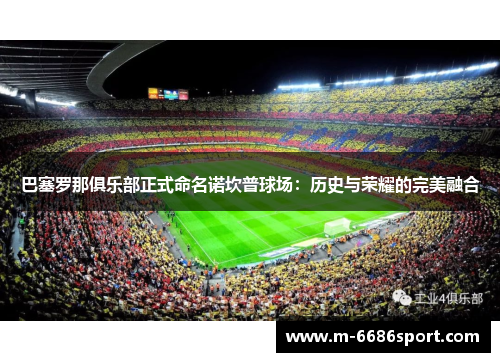 巴塞罗那俱乐部正式命名诺坎普球场：历史与荣耀的完美融合