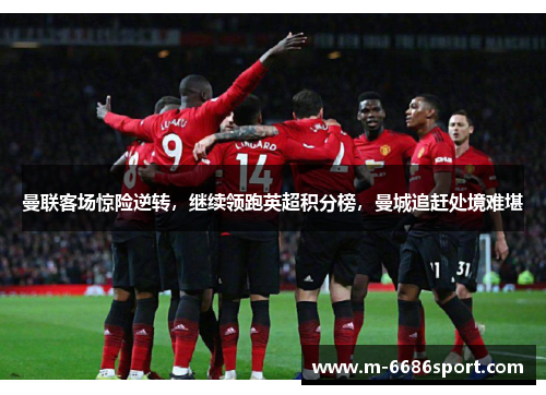 曼联客场惊险逆转，继续领跑英超积分榜，曼城追赶处境难堪