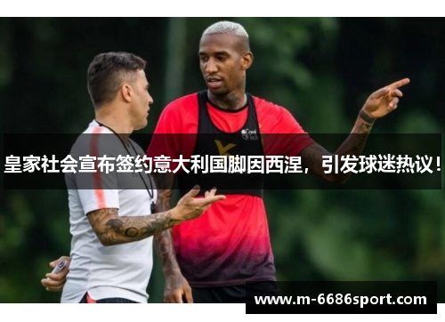 皇家社会宣布签约意大利国脚因西涅，引发球迷热议！