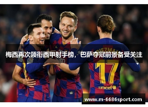 梅西再次领衔西甲射手榜，巴萨夺冠前景备受关注