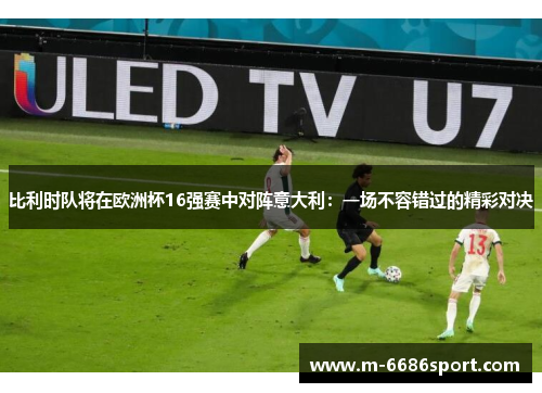 比利时队将在欧洲杯16强赛中对阵意大利：一场不容错过的精彩对决