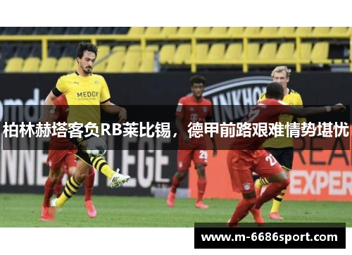 柏林赫塔客负RB莱比锡，德甲前路艰难情势堪忧