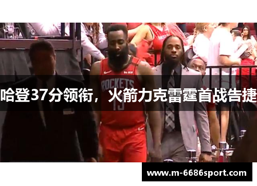 哈登37分领衔，火箭力克雷霆首战告捷