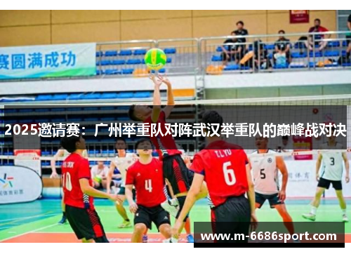 2025邀请赛：广州举重队对阵武汉举重队的巅峰战对决