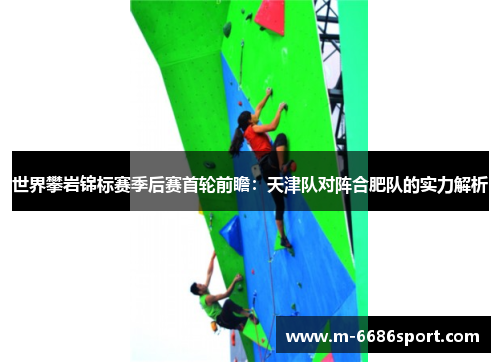 世界攀岩锦标赛季后赛首轮前瞻：天津队对阵合肥队的实力解析