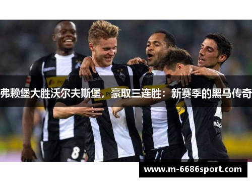 弗赖堡大胜沃尔夫斯堡，豪取三连胜：新赛季的黑马传奇