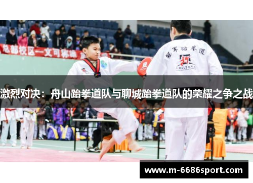 激烈对决：舟山跆拳道队与聊城跆拳道队的荣耀之争之战