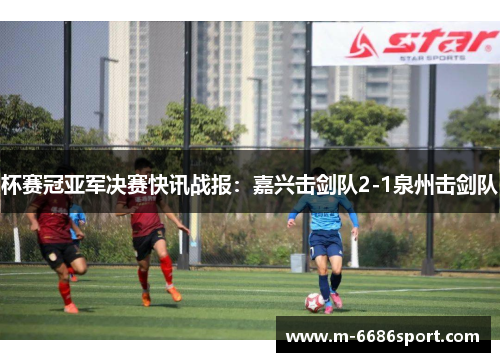 杯赛冠亚军决赛快讯战报：嘉兴击剑队2-1泉州击剑队