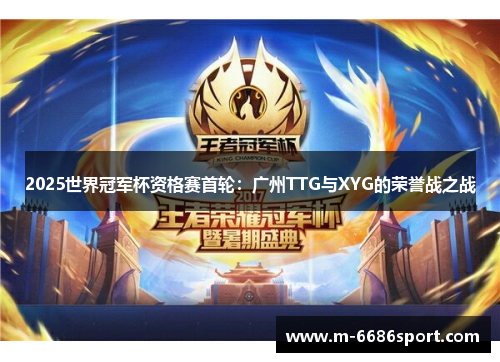 2025世界冠军杯资格赛首轮：广州TTG与XYG的荣誉战之战